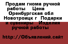 Продам гнома ручной работы! › Цена ­ 800 - Оренбургская обл., Новотроицк г. Подарки и сувениры » Изделия ручной работы   